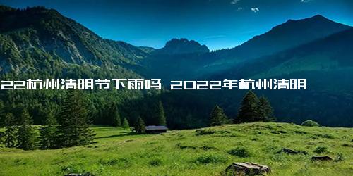 2022杭州清明节下雨吗 2022年杭州清明节会下雨吗